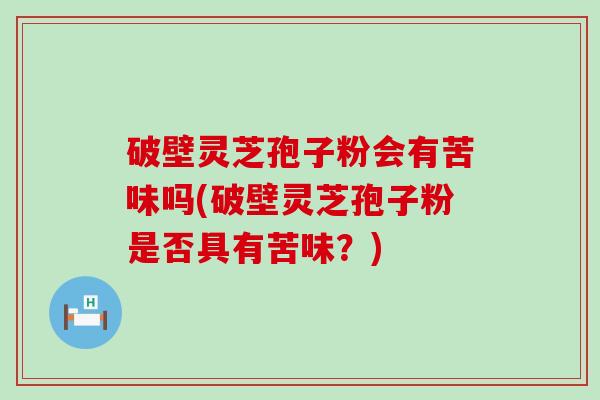 破壁灵芝孢子粉会有苦味吗(破壁灵芝孢子粉是否具有苦味？)