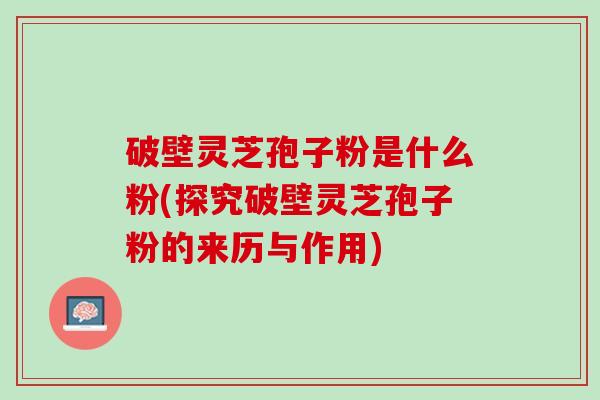 破壁灵芝孢子粉是什么粉(探究破壁灵芝孢子粉的来历与作用)