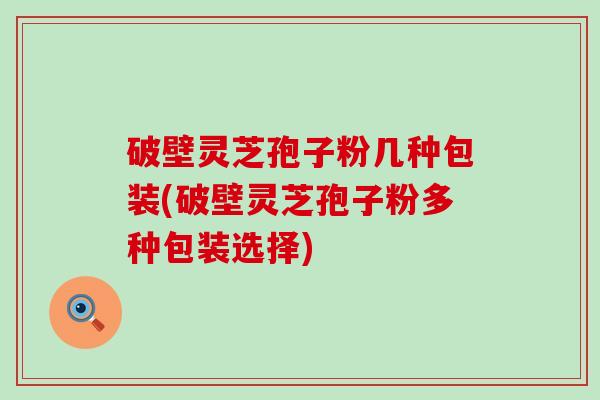 破壁灵芝孢子粉几种包装(破壁灵芝孢子粉多种包装选择)