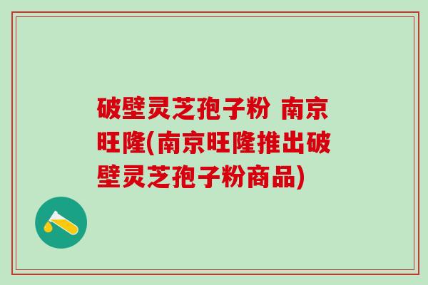 破壁灵芝孢子粉 南京旺隆(南京旺隆推出破壁灵芝孢子粉商品)