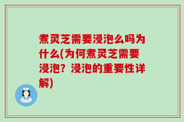 煮灵芝需要浸泡么吗为什么(为何煮灵芝需要浸泡？浸泡的重要性详解)