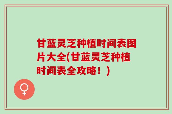 甘蓝灵芝种植时间表图片大全(甘蓝灵芝种植时间表全攻略！)
