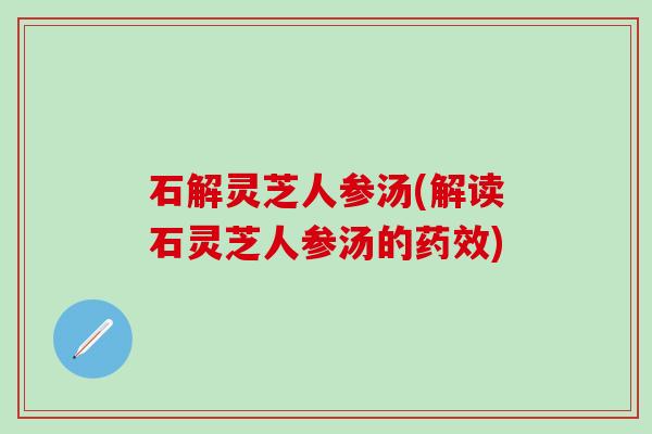 石解灵芝人参汤(解读石灵芝人参汤的药效)