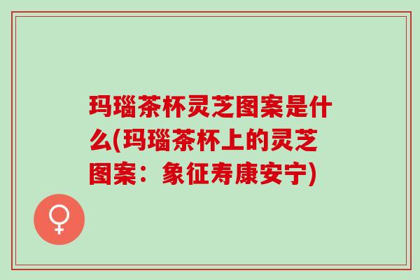 玛瑙茶杯灵芝图案是什么(玛瑙茶杯上的灵芝图案：象征寿康安宁)