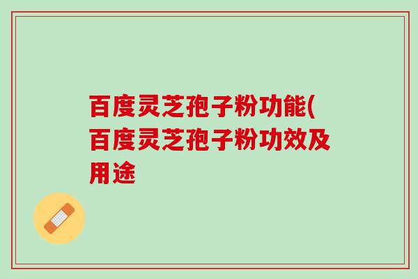 百度灵芝孢子粉功能(百度灵芝孢子粉功效及用途