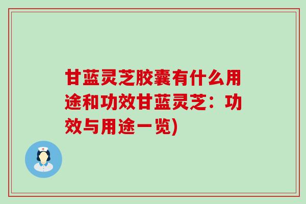 甘蓝灵芝胶囊有什么用途和功效甘蓝灵芝：功效与用途一览)