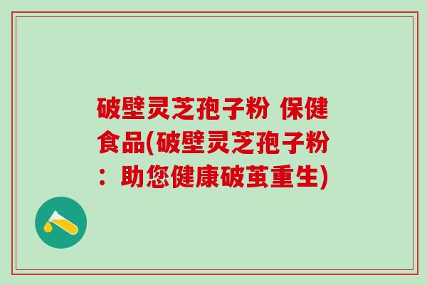 破壁灵芝孢子粉 保健食品(破壁灵芝孢子粉：助您健康破茧重生)