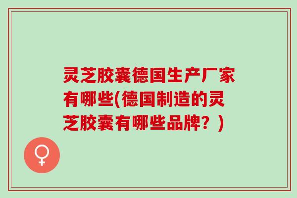 灵芝胶囊德国生产厂家有哪些(德国制造的灵芝胶囊有哪些品牌？)