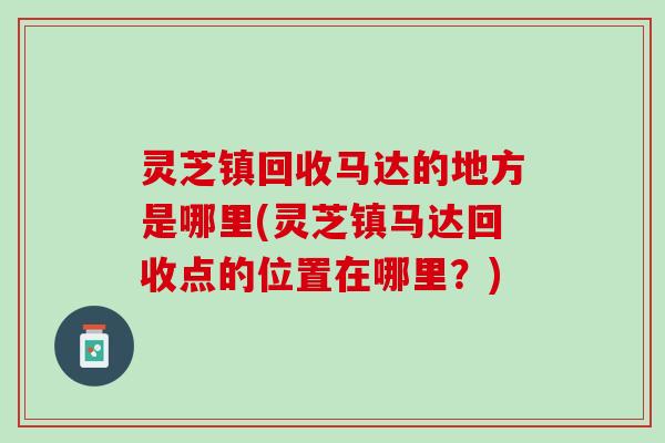 灵芝镇回收马达的地方是哪里(灵芝镇马达回收点的位置在哪里？)