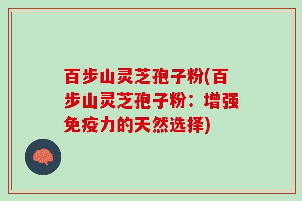 百步山灵芝孢子粉(百步山灵芝孢子粉：增强免疫力的天然选择)