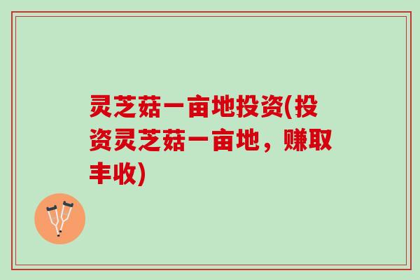 灵芝菇一亩地投资(投资灵芝菇一亩地，赚取丰收)