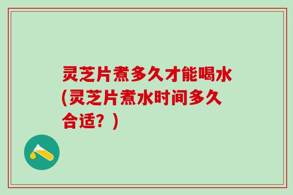 灵芝片煮多久才能喝水(灵芝片煮水时间多久合适？)