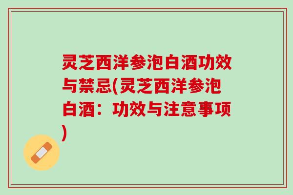 灵芝西洋参泡白酒功效与禁忌(灵芝西洋参泡白酒：功效与注意事项)