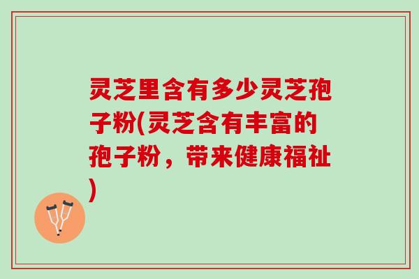 灵芝里含有多少灵芝孢子粉(灵芝含有丰富的孢子粉，带来健康福祉)