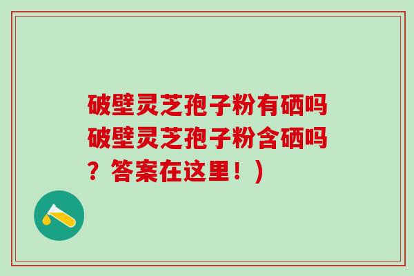 破壁灵芝孢子粉有硒吗破壁灵芝孢子粉含硒吗？答案在这里！)
