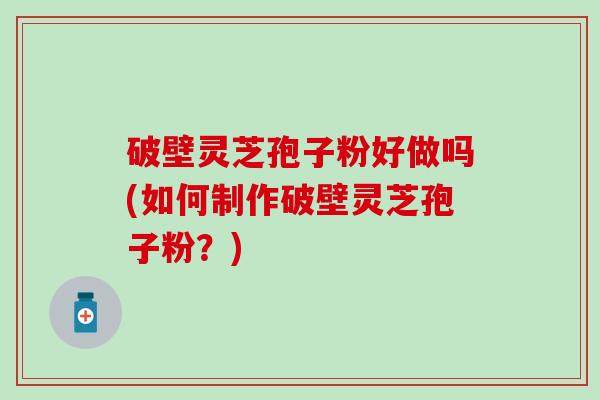 破壁灵芝孢子粉好做吗(如何制作破壁灵芝孢子粉？)