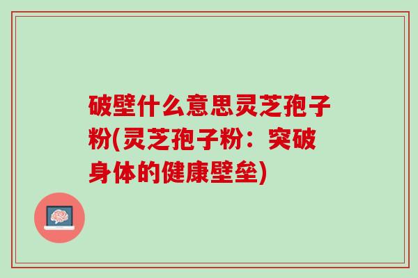 破壁什么意思灵芝孢子粉(灵芝孢子粉：突破身体的健康壁垒)