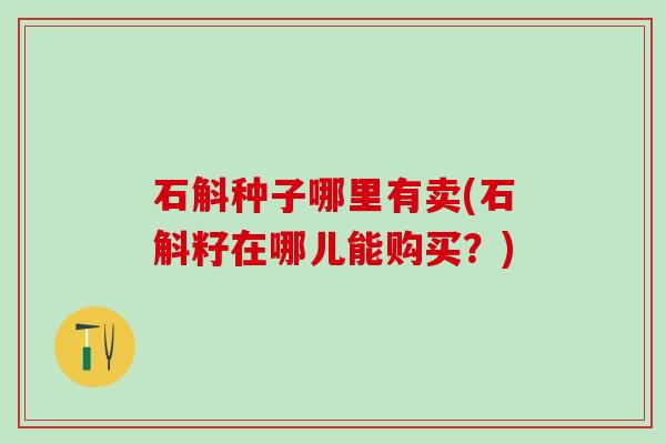 石斛种子哪里有卖(石斛籽在哪儿能购买？)