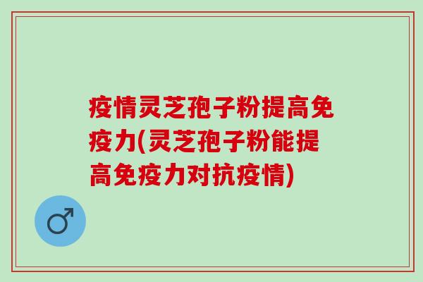 疫情灵芝孢子粉提高免疫力(灵芝孢子粉能提高免疫力对抗疫情)
