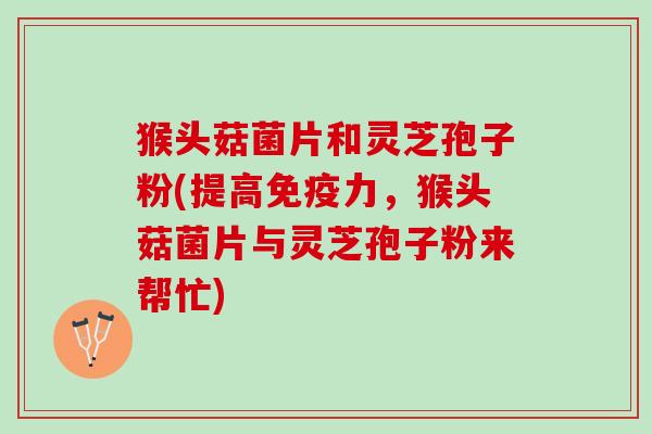 猴头菇菌片和灵芝孢子粉(提高免疫力，猴头菇菌片与灵芝孢子粉来帮忙)