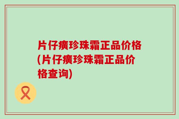 片仔癀珍珠霜正品价格(片仔癀珍珠霜正品价格查询)