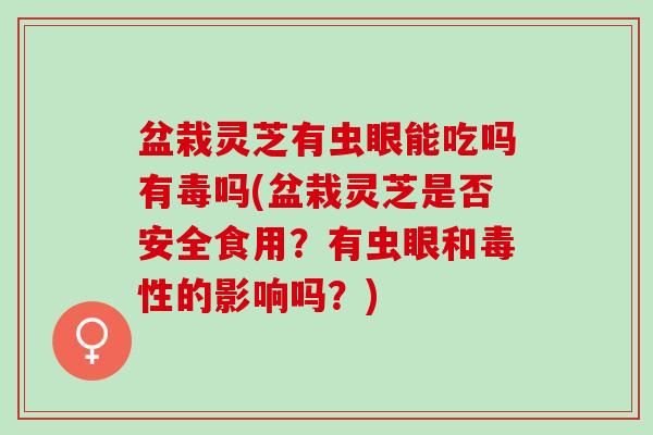 盆栽灵芝有虫眼能吃吗有毒吗(盆栽灵芝是否安全食用？有虫眼和毒性的影响吗？)