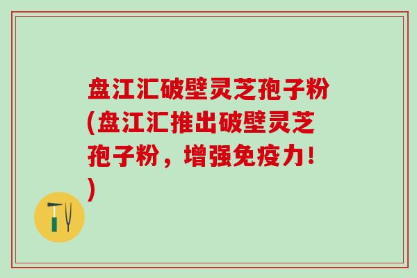 盘江汇破壁灵芝孢子粉(盘江汇推出破壁灵芝孢子粉，增强免疫力！)