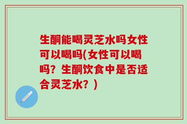 生酮能喝灵芝水吗女性可以喝吗(女性可以喝吗？生酮饮食中是否适合灵芝水？)