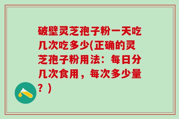破壁灵芝孢子粉一天吃几次吃多少(正确的灵芝孢子粉用法:每日分几次食用,每次多少量?) 破壁灵芝孢子粉一天吃几次吃多少(正确的灵芝孢子粉用法:每日分几次食用,每次多少量?)