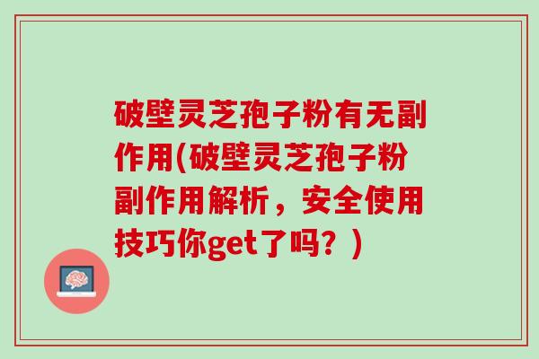 破壁灵芝孢子粉有无副作用(破壁灵芝孢子粉副作用解析，安全使用技巧你get了吗？)