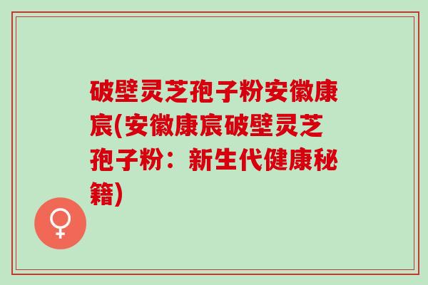 破壁灵芝孢子粉安徽康宸(安徽康宸破壁灵芝孢子粉：新生代健康秘籍)
