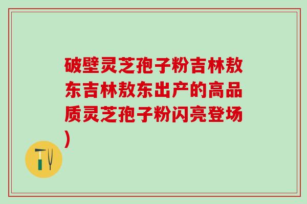 破壁灵芝孢子粉吉林敖东吉林敖东出产的高品质灵芝孢子粉闪亮登场)