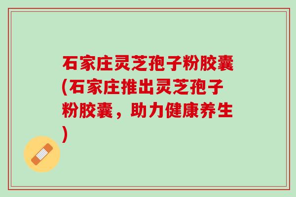 石家庄灵芝孢子粉胶囊(石家庄推出灵芝孢子粉胶囊，助力健康养生)