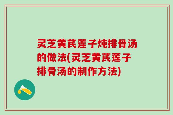 灵芝黄芪莲子炖排骨汤的做法(灵芝黄芪莲子排骨汤的制作方法)