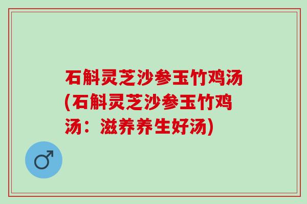 石斛灵芝沙参玉竹鸡汤(石斛灵芝沙参玉竹鸡汤：滋养养生好汤)