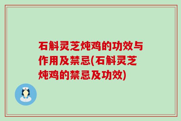 石斛灵芝炖鸡的功效与作用及禁忌(石斛灵芝炖鸡的禁忌及功效)