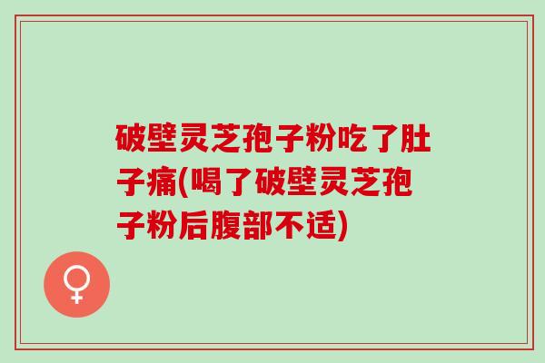 破壁灵芝孢子粉吃了肚子痛(喝了破壁灵芝孢子粉后腹部不适) 破壁灵芝孢子粉吃了肚子痛(喝了破壁灵芝孢子粉后腹部不适)