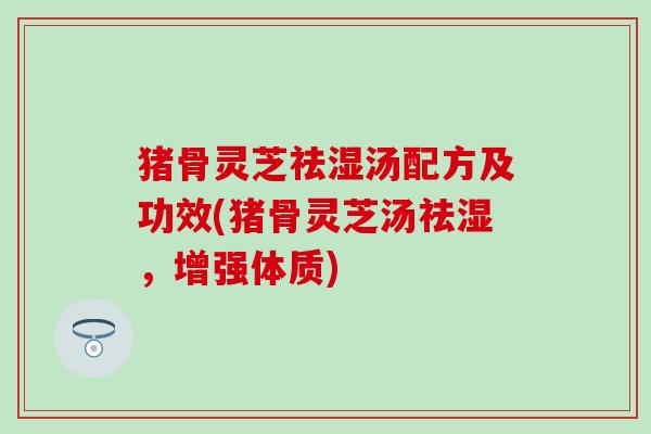 猪骨灵芝祛湿汤配方及功效(猪骨灵芝汤祛湿，增强体质)