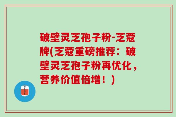 破壁灵芝孢子粉-芝蔻牌(芝蔻重磅推荐：破壁灵芝孢子粉再优化，营养价值倍增！)