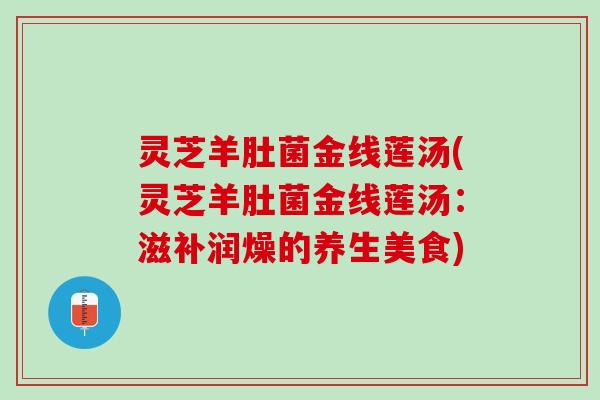 灵芝羊肚菌金线莲汤(灵芝羊肚菌金线莲汤：滋补润燥的养生美食)