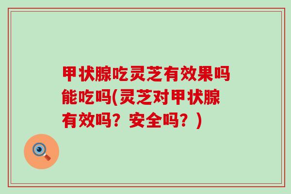 甲状腺吃灵芝有效果吗能吃吗(灵芝对甲状腺有效吗？安全吗？)