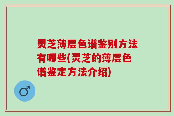 灵芝薄层色谱鉴别方法有哪些(灵芝的薄层色谱鉴定方法介绍)