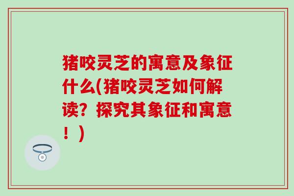 猪咬灵芝的寓意及象征什么(猪咬灵芝如何解读？探究其象征和寓意！)