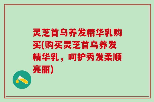 灵芝首乌养发精华乳购买(购买灵芝首乌养发精华乳，呵护秀发柔顺亮丽)