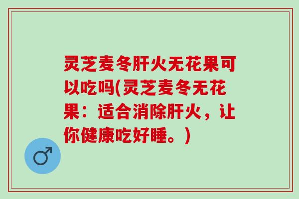 灵芝麦冬肝火无花果可以吃吗(灵芝麦冬无花果：适合消除肝火，让你健康吃好睡。)