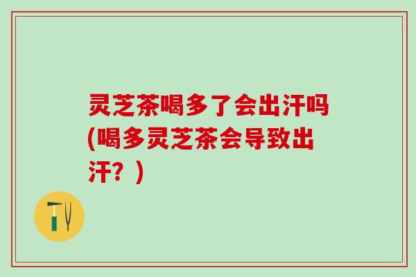 灵芝茶喝多了会出汗吗(喝多灵芝茶会导致出汗？)
