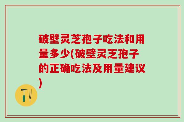 破壁灵芝孢子吃法和用量多少(破壁灵芝孢子的正确吃法及用量建议)