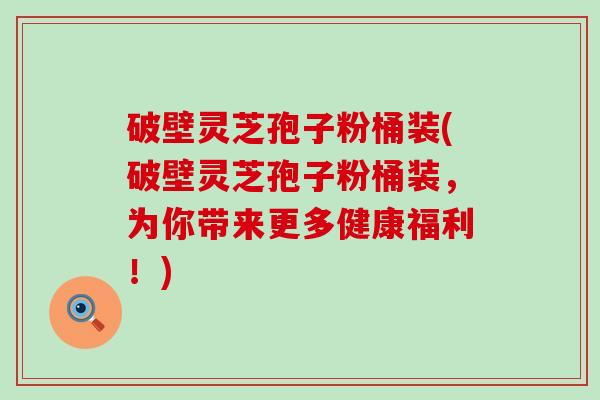 破壁灵芝孢子粉桶装(破壁灵芝孢子粉桶装，为你带来更多健康福利！)