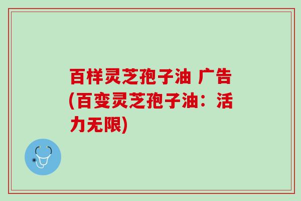百样灵芝孢子油 广告(百变灵芝孢子油：活力无限)