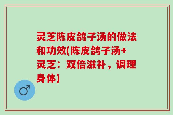 灵芝陈皮鸽子汤的做法和功效(陈皮鸽子汤+灵芝：双倍滋补，调理身体)